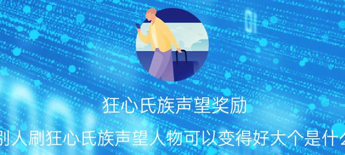 狂心氏族声望奖励（我看别人刷狂心氏族声望人物可以变得好大个是什么来的）