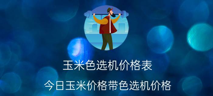 玉米色选机价格表（今日玉米价格带色选机价格）