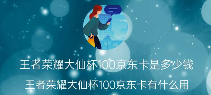 王者荣耀大仙杯100京东卡是多少钱？王者荣耀大仙杯100京东卡有什么用？怎么使用？