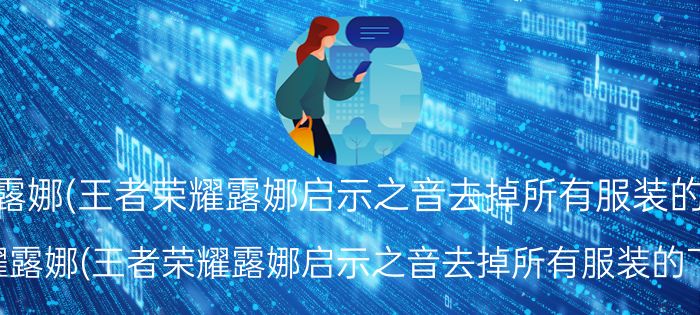 王者荣耀露娜(王者荣耀露娜启示之音去掉所有服装的下载软件)