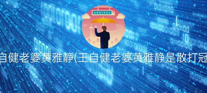 王自健老婆黄雅静(王自健老婆黄雅静是散打冠军)