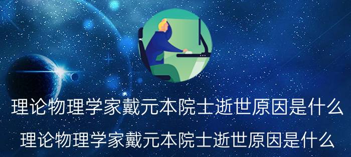 理论物理学家戴元本院士逝世原因是什么（理论物理学家戴元本院士逝世原因是什么）