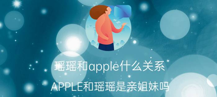 瑶瑶和apple什么关系（APPLE和瑶瑶是亲姐妹吗）