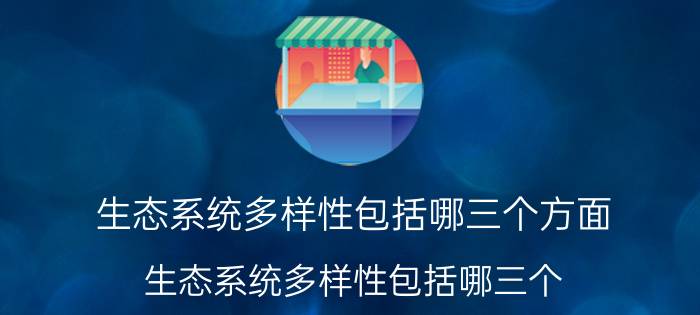 生态系统多样性包括哪三个方面（生态系统多样性包括哪三个）