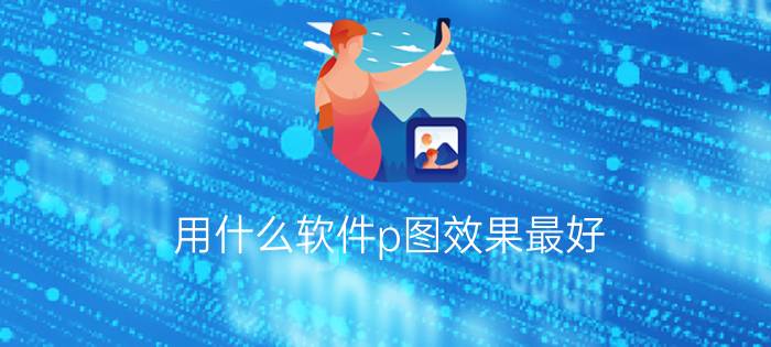 用什么软件p图效果最好