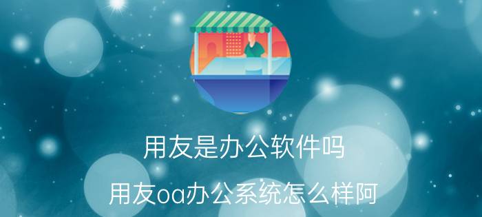 用友是办公软件吗（用友oa办公系统怎么样阿）