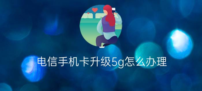 电信手机卡升级5g怎么办理