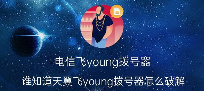 电信飞young拨号器（谁知道天翼飞young拨号器怎么破解）