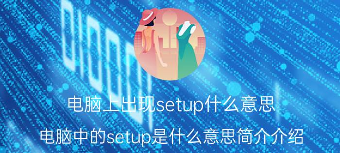 电脑上出现setup什么意思（电脑中的setup是什么意思简介介绍）