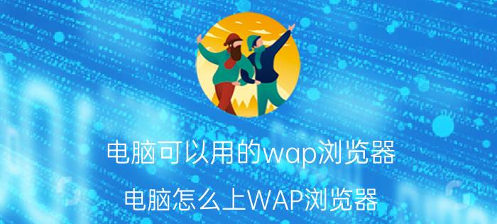 电脑可以用的wap浏览器（电脑怎么上WAP浏览器）