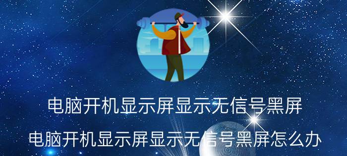 电脑开机显示屏显示无信号黑屏（电脑开机显示屏显示无信号黑屏怎么办）