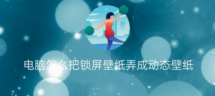 电脑怎么把锁屏壁纸弄成动态壁纸