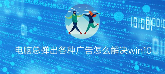 电脑总弹出各种广告怎么解决win10