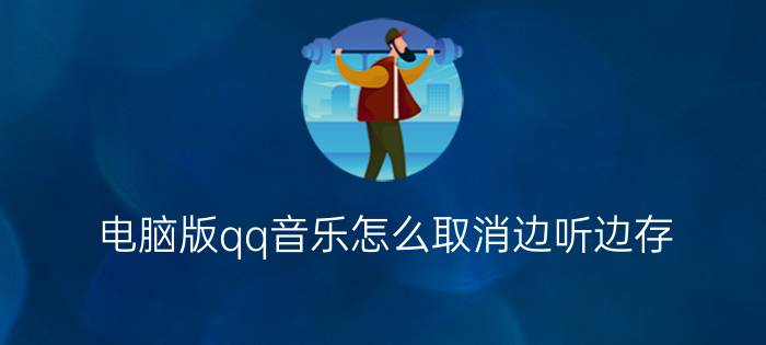 电脑版qq音乐怎么取消边听边存