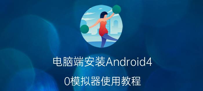 电脑端安装Android4.0模拟器使用教程