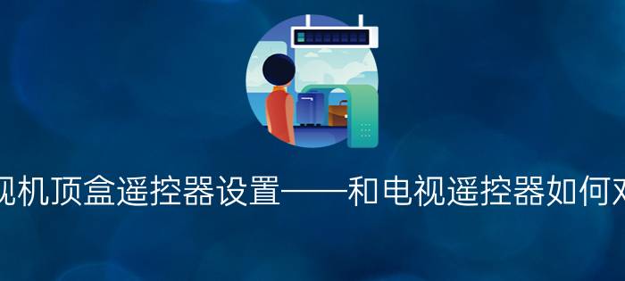 电视机顶盒遥控器设置——和电视遥控器如何对接