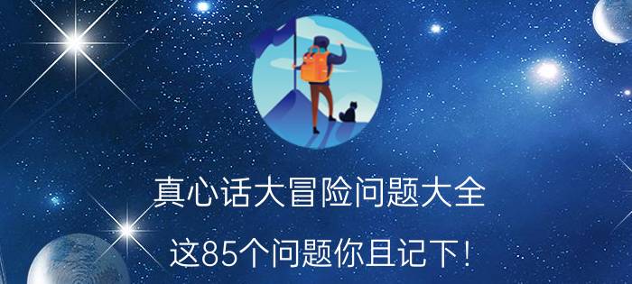 真心话大冒险问题大全，这85个问题你且记下！（干货）