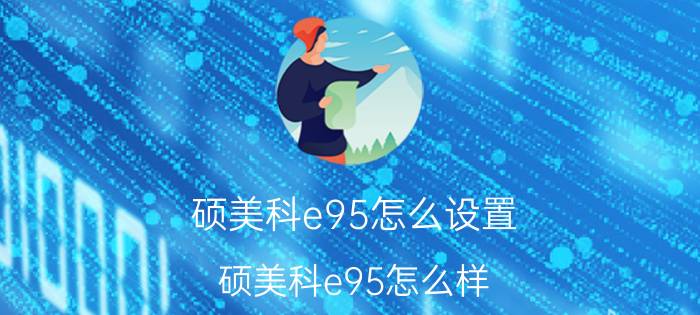 硕美科e95怎么设置？硕美科e95怎么样？