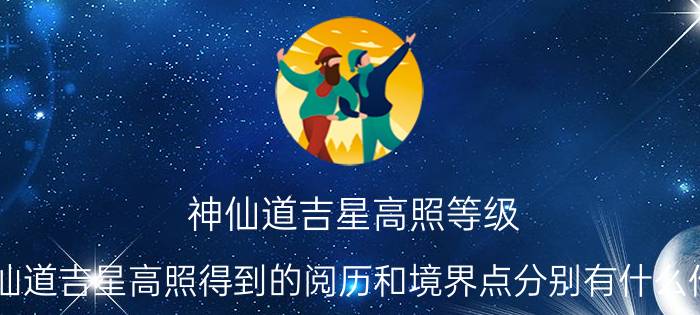 神仙道吉星高照等级（神仙道吉星高照得到的阅历和境界点分别有什么作用?）