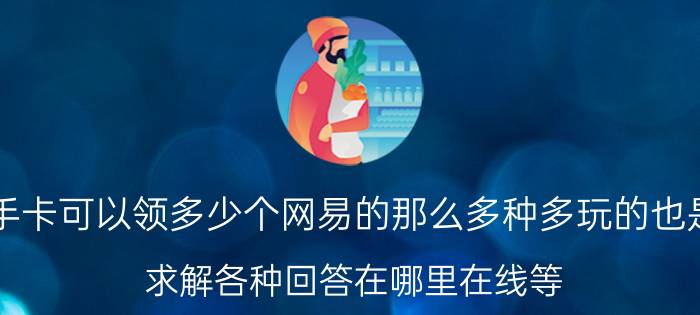 神魔大陆新手卡可以领多少个网易的那么多种多玩的也是新浪的也是（求解各种回答在哪里在线等）