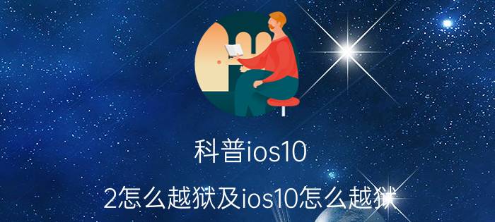 科普ios10.2怎么越狱及ios10怎么越狱