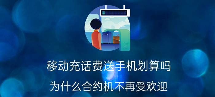 移动充话费送手机划算吗（为什么合约机不再受欢迎）