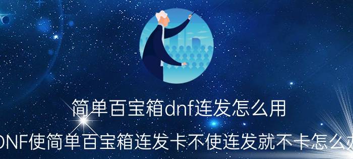 简单百宝箱dnf连发怎么用（DNF使简单百宝箱连发卡不使连发就不卡怎么办）