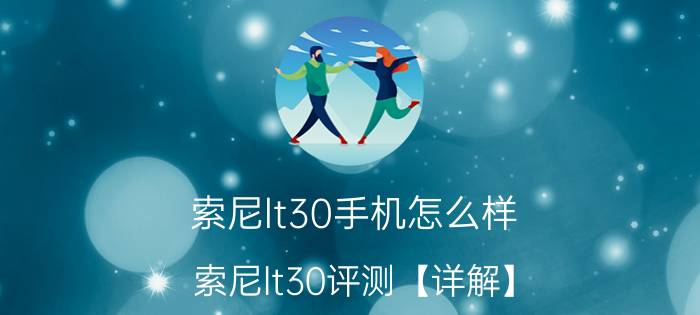 索尼lt30手机怎么样？索尼lt30评测【详解】