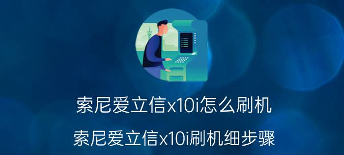 索尼爱立信x10i怎么刷机，索尼爱立信x10i刷机细步骤