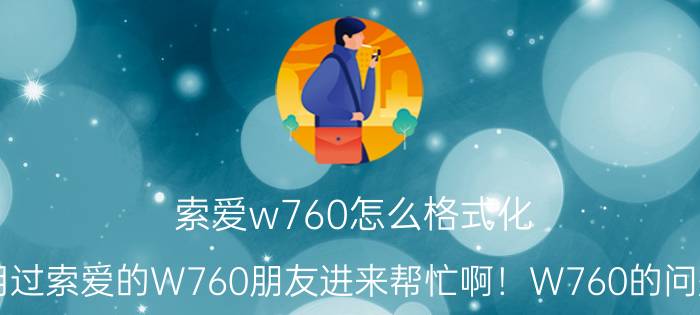 索爱w760怎么格式化（用过索爱的W760朋友进来帮忙啊！W760的问题）