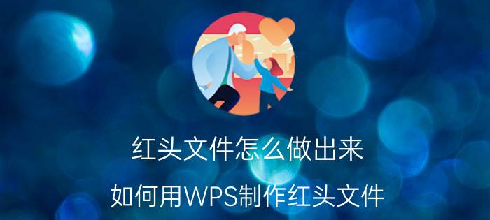 红头文件怎么做出来（如何用WPS制作红头文件）