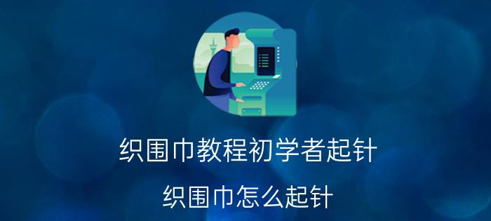 织围巾教程初学者起针（织围巾怎么起针）