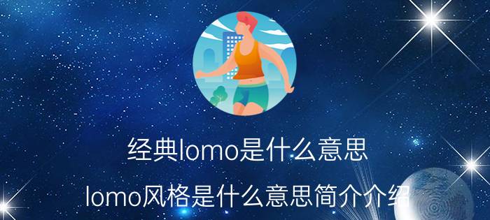 经典lomo是什么意思（lomo风格是什么意思简介介绍）