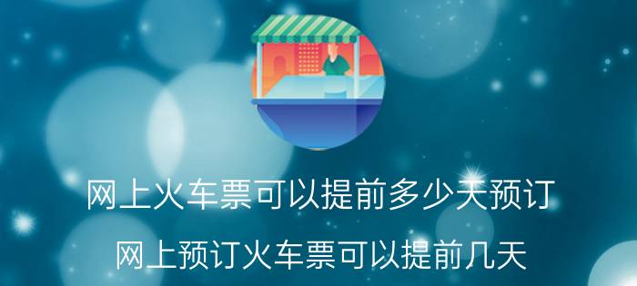 网上火车票可以提前多少天预订（网上预订火车票可以提前几天）