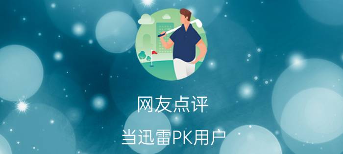 网友点评:当迅雷PK用户,到底谁才更流氓?