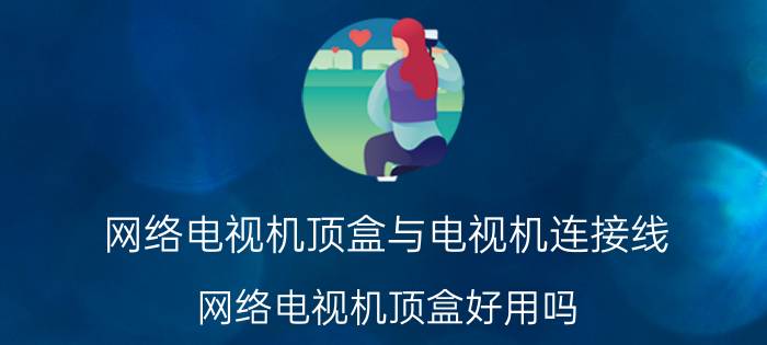 网络电视机顶盒与电视机连接线（网络电视机顶盒好用吗）