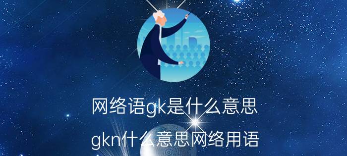 网络语gk是什么意思(gkn什么意思网络用语)