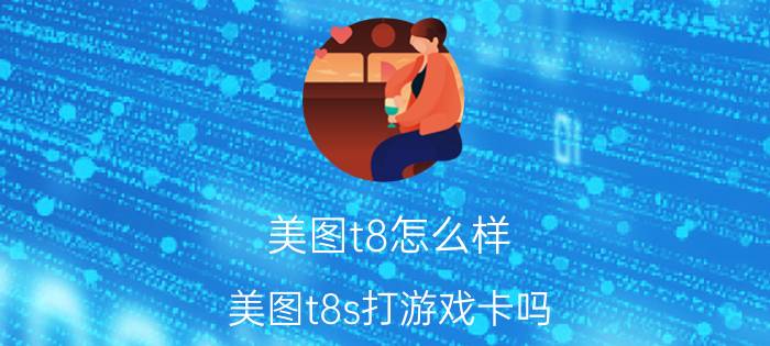 美图t8怎么样(美图t8s打游戏卡吗)