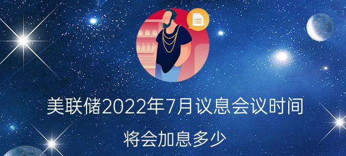 美联储2022年7月议息会议时间,将会加息多少？