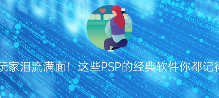 老玩家泪流满面！这些PSP的经典软件你都记得吗