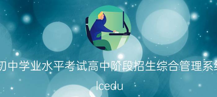 聊城市初中学业水平考试高中阶段招生综合管理系统wsbm.lcedu.cn