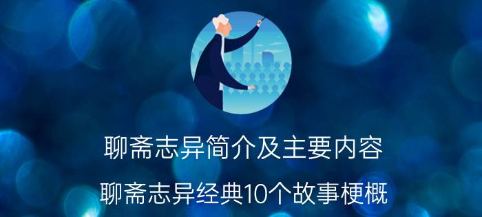 聊斋志异简介及主要内容（聊斋志异经典10个故事梗概）