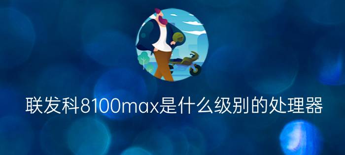 联发科8100max是什么级别的处理器