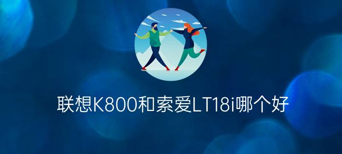 联想K800和索爱LT18i哪个好