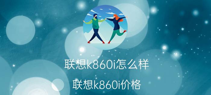 联想k860i怎么样？联想k860i价格