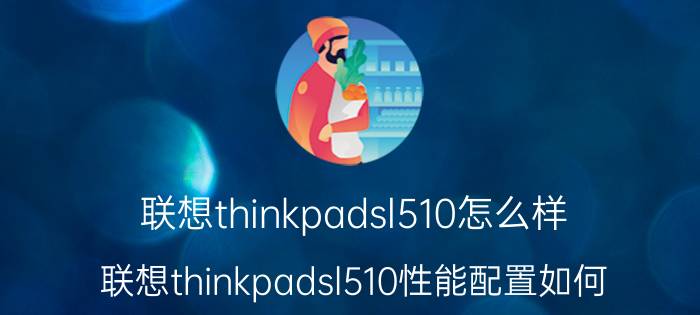 联想thinkpadsl510怎么样？联想thinkpadsl510性能配置如何