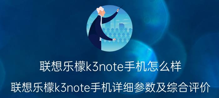 联想乐檬k3note手机怎么样？联想乐檬k3note手机详细参数及综合评价