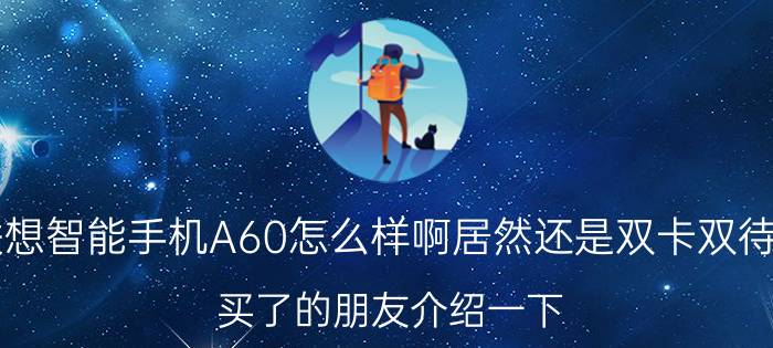 联想智能手机A60怎么样啊居然还是双卡双待的（买了的朋友介绍一下）