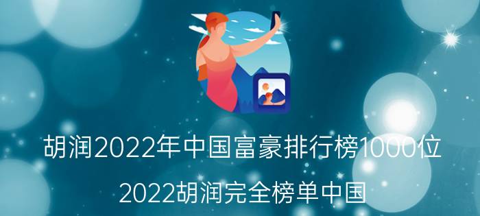 胡润2022年中国富豪排行榜1000位（2022胡润完全榜单中国）