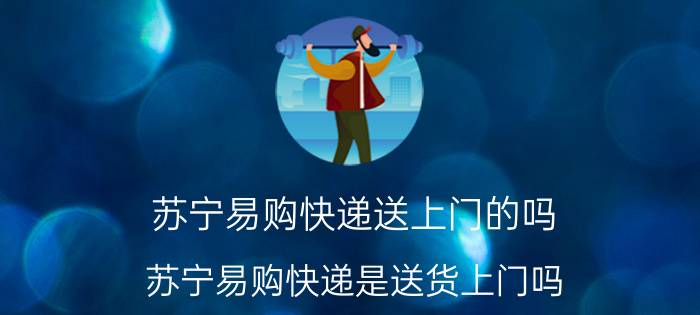 苏宁易购快递送上门的吗（苏宁易购快递是送货上门吗）